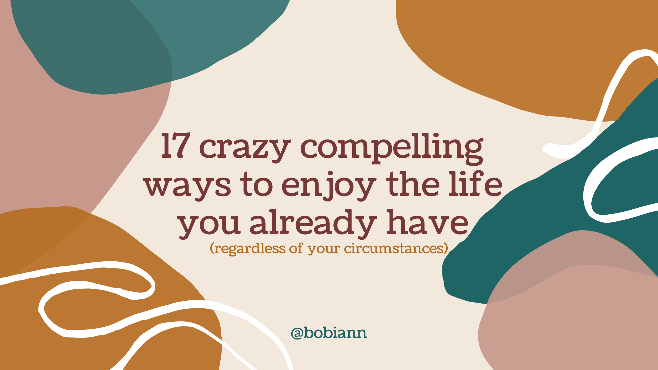17 Crazy Compelling Ways to Enjoy The Life You Have  (regardless of your circumstances)