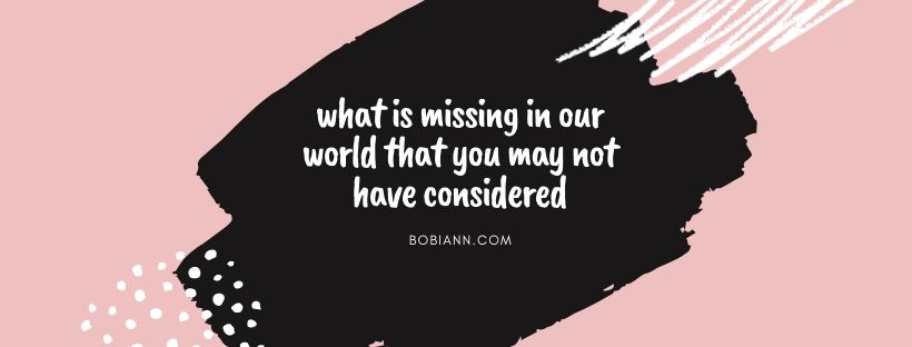 what is missing in our world that you may not have considered