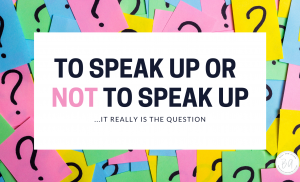 to speak up or not to speak up…it really is the question!