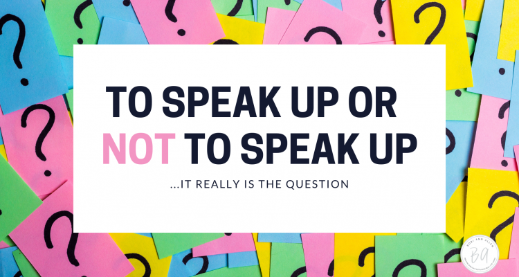 to speak up or not to speak up…it really is the question!