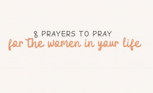 8 Prayers to Pray Over the Women in Your Life